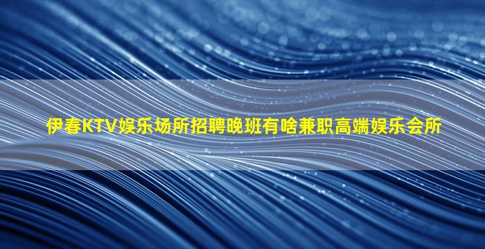 伊春KTV娱乐场所招聘晚班有啥兼职高端娱乐会所