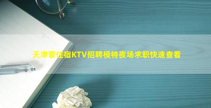 天津管住宿KTV招聘模特夜场求职快速查看